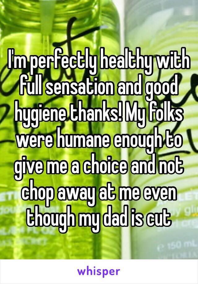 I'm perfectly healthy with full sensation and good hygiene thanks! My folks were humane enough to give me a choice and not chop away at me even though my dad is cut 