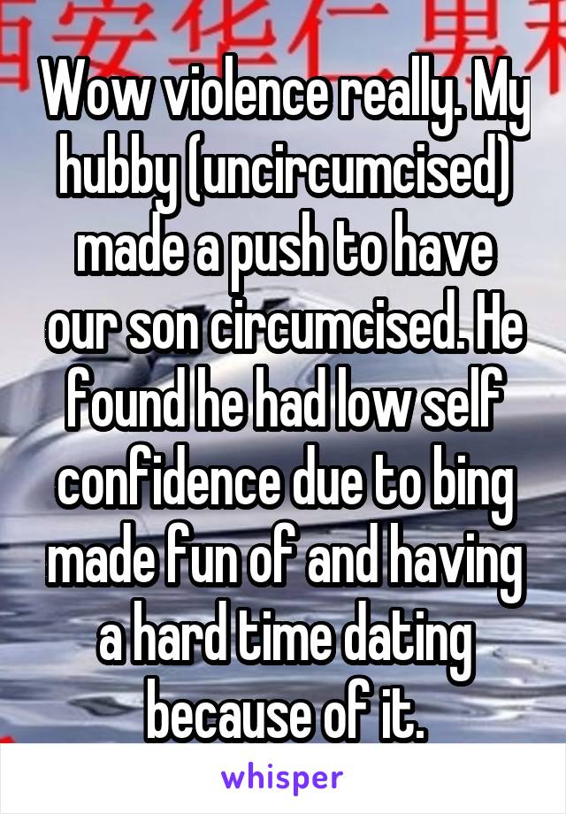 Wow violence really. My hubby (uncircumcised) made a push to have our son circumcised. He found he had low self confidence due to bing made fun of and having a hard time dating because of it.