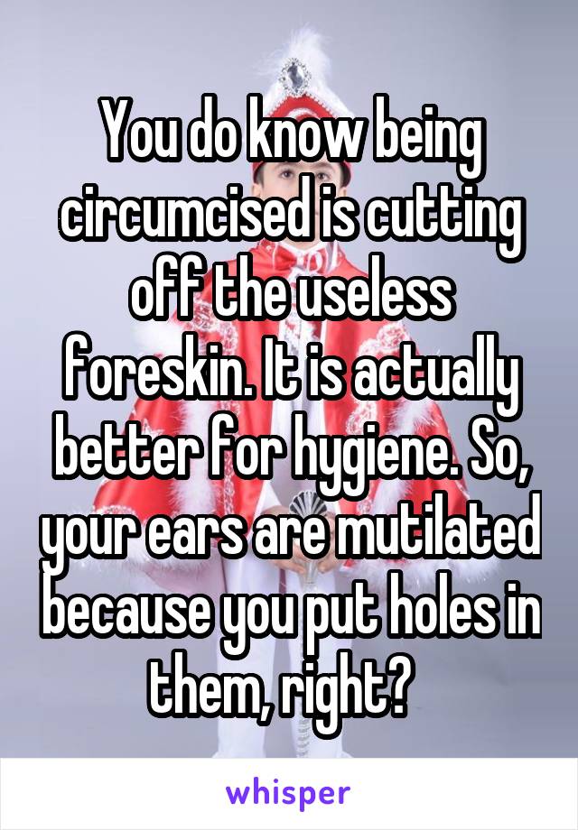 You do know being circumcised is cutting off the useless foreskin. It is actually better for hygiene. So, your ears are mutilated because you put holes in them, right?  