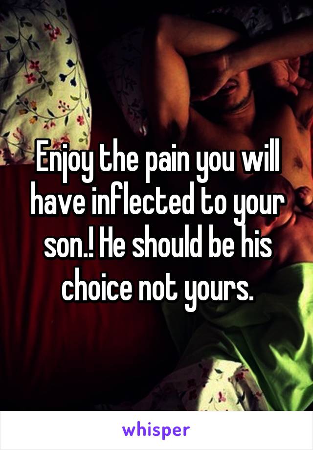 Enjoy the pain you will have inflected to your son.! He should be his choice not yours.