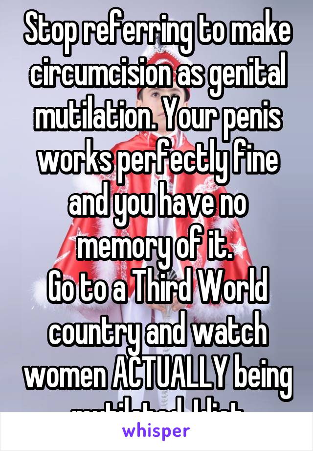 Stop referring to make circumcision as genital mutilation. Your penis works perfectly fine and you have no memory of it. 
Go to a Third World country and watch women ACTUALLY being mutilated. Idiot