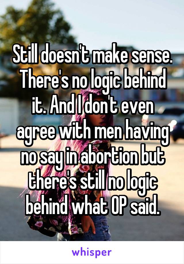 Still doesn't make sense. There's no logic behind it. And I don't even agree with men having no say in abortion but there's still no logic behind what OP said.