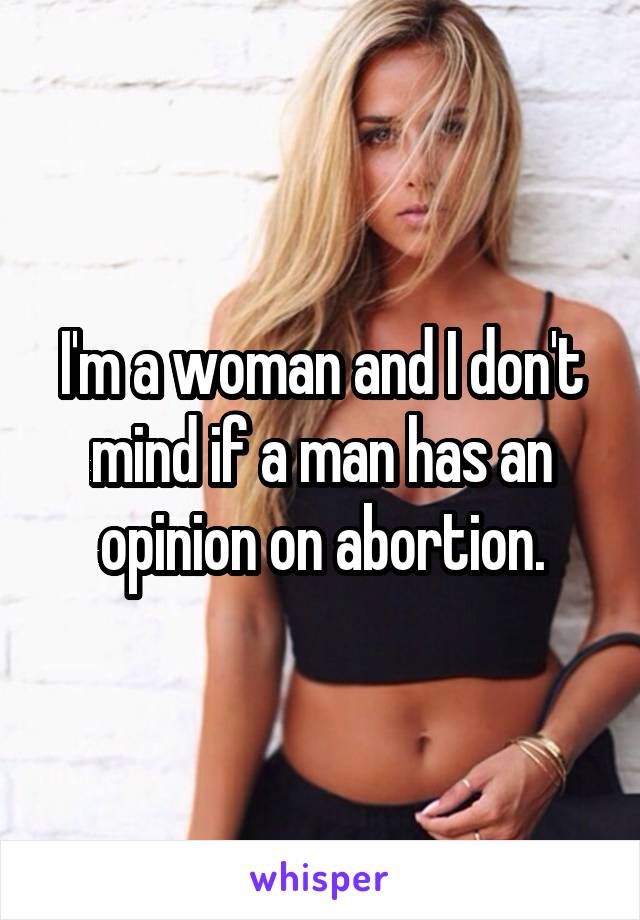 I'm a woman and I don't mind if a man has an opinion on abortion.