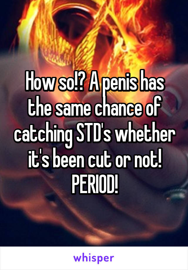 How so!? A penis has the same chance of catching STD's whether it's been cut or not! PERIOD!