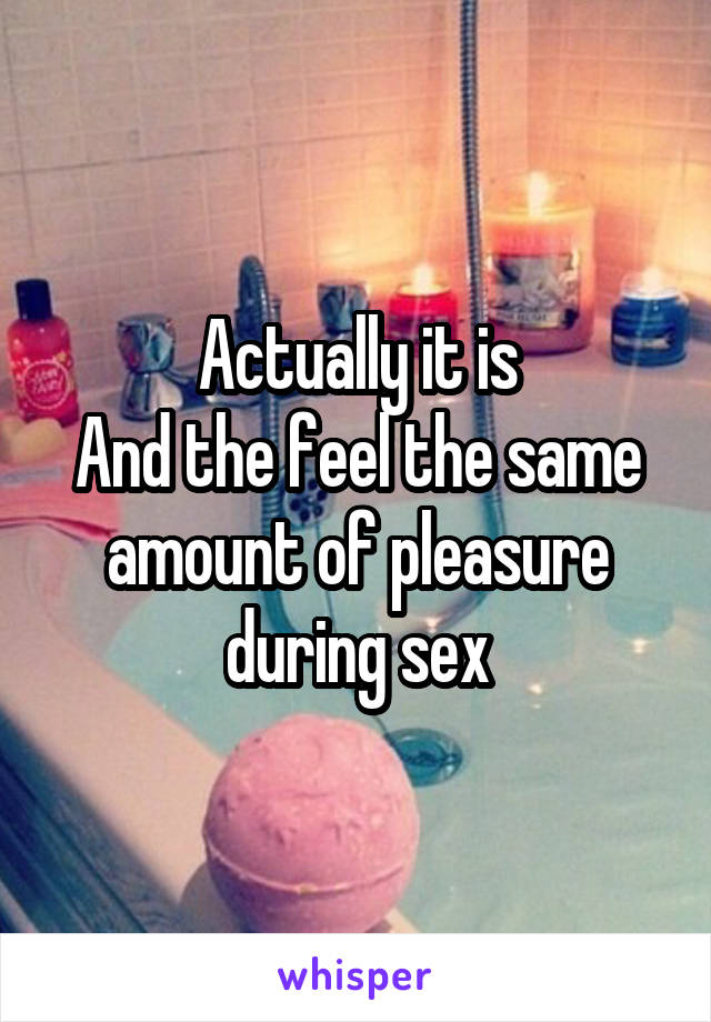 Actually it is
And the feel the same amount of pleasure during sex