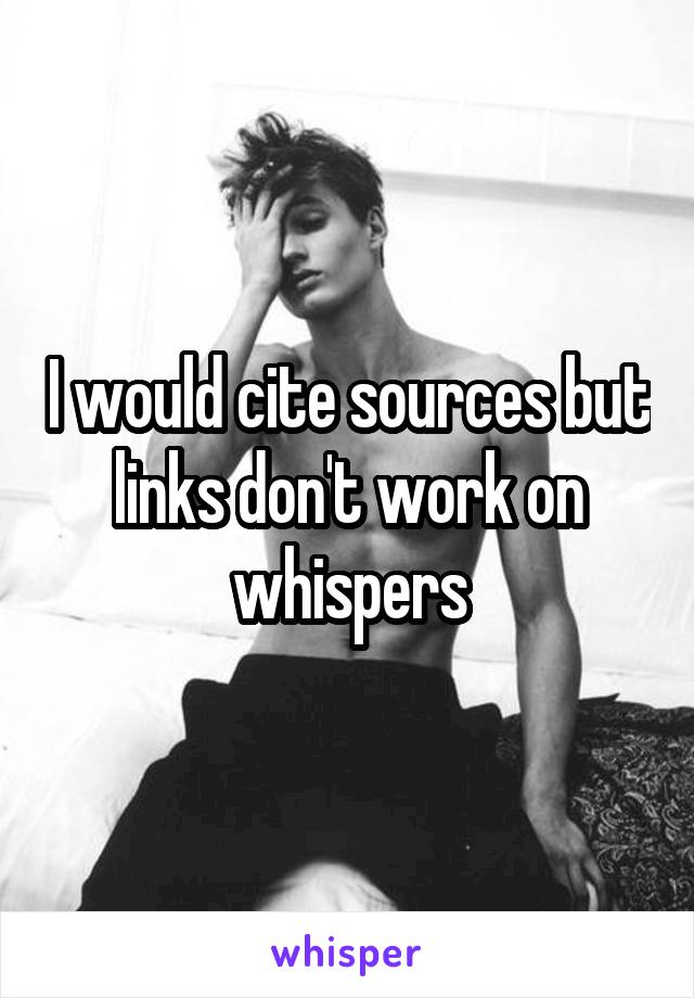 I would cite sources but links don't work on whispers