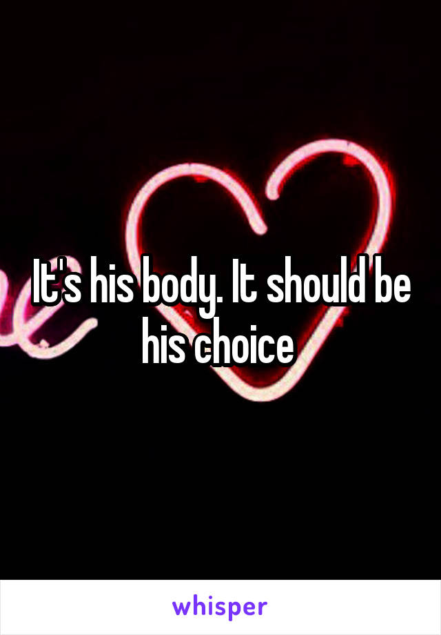 It's his body. It should be his choice 