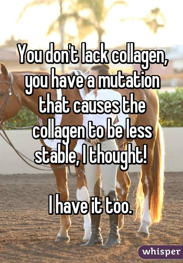 You don't lack collagen, you have a mutation that causes the collagen to be less stable, I thought! 

I have it too. 