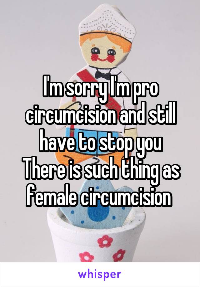 I'm sorry I'm pro circumcision and still have to stop you
There is such thing as female circumcision 