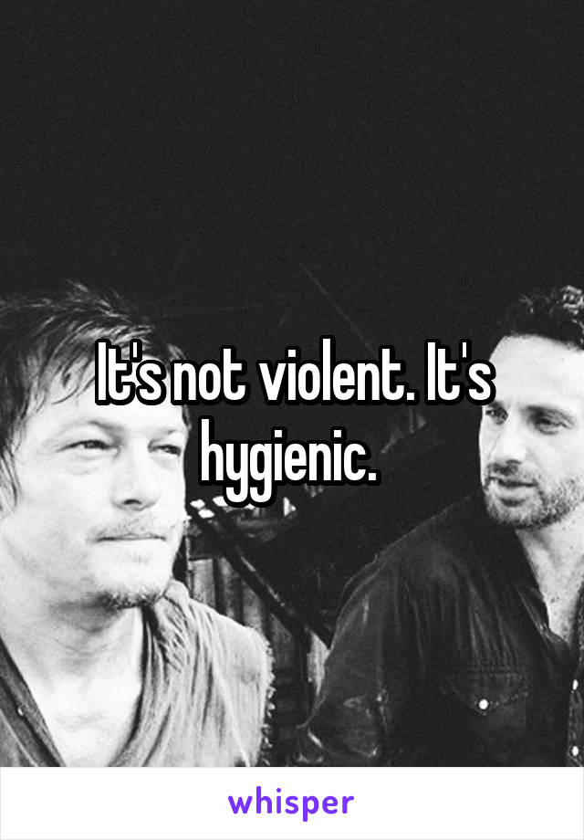 It's not violent. It's hygienic. 