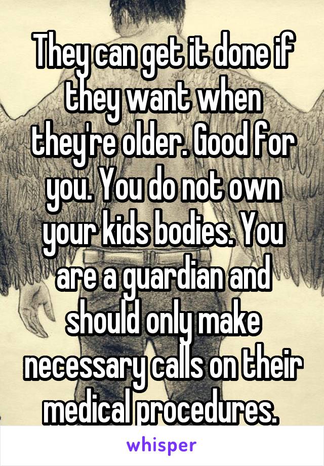 They can get it done if they want when they're older. Good for you. You do not own your kids bodies. You are a guardian and should only make necessary calls on their medical procedures. 