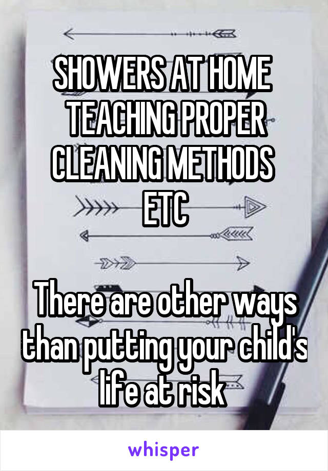 SHOWERS AT HOME 
TEACHING PROPER CLEANING METHODS 
ETC

There are other ways than putting your child's life at risk 