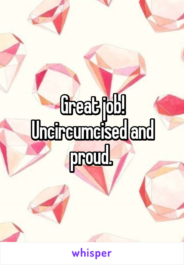 Great job! Uncircumcised and proud. 