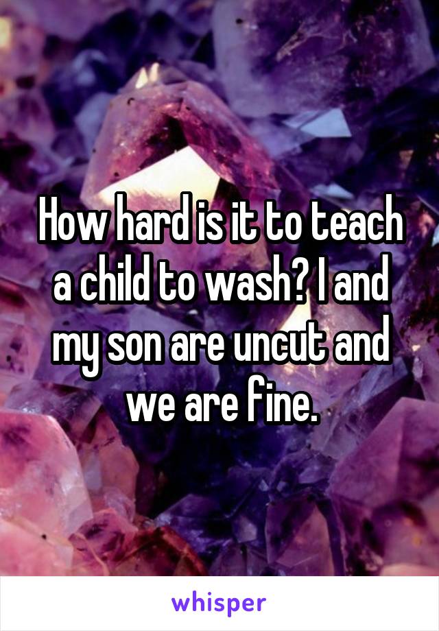 How hard is it to teach a child to wash? I and my son are uncut and we are fine.