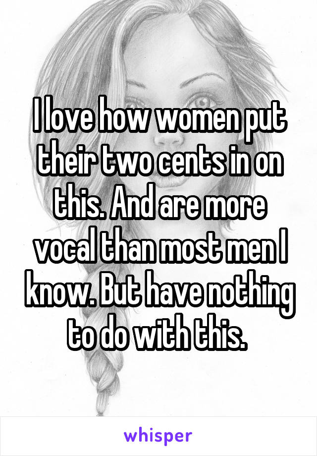 I love how women put their two cents in on this. And are more vocal than most men I know. But have nothing to do with this. 