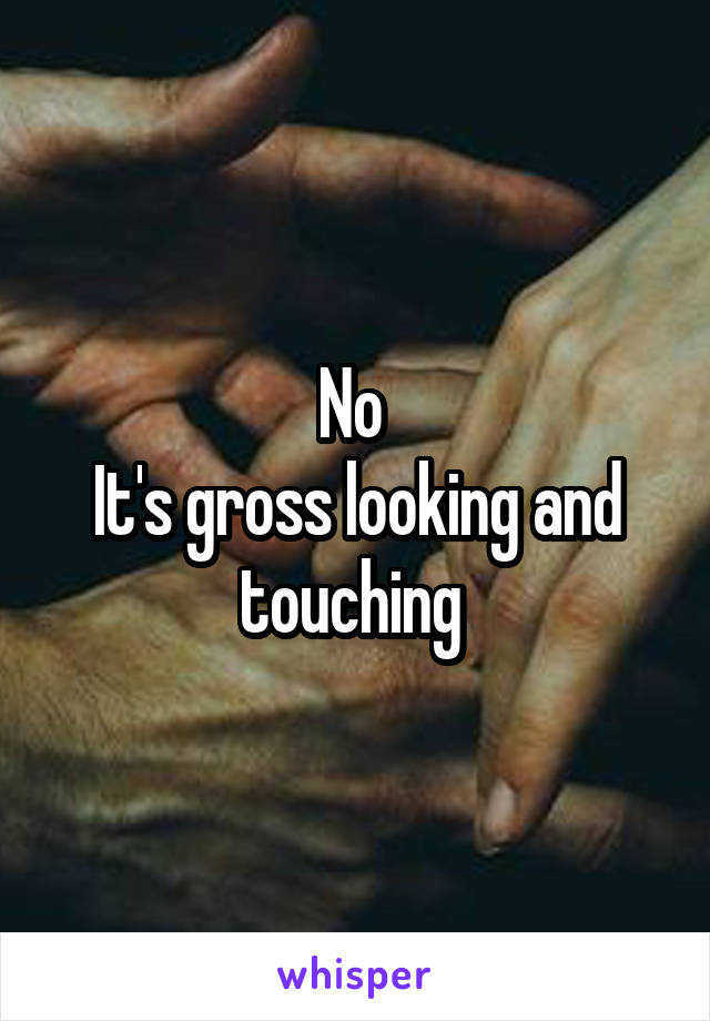 No 
It's gross looking and touching 