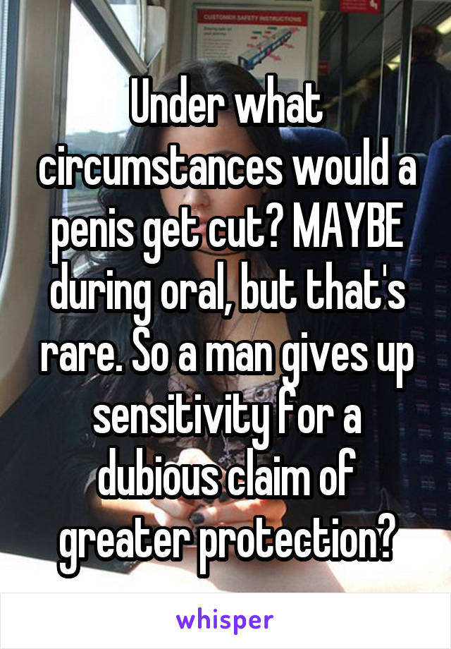 Under what circumstances would a penis get cut? MAYBE during oral, but that's rare. So a man gives up sensitivity for a dubious claim of greater protection?