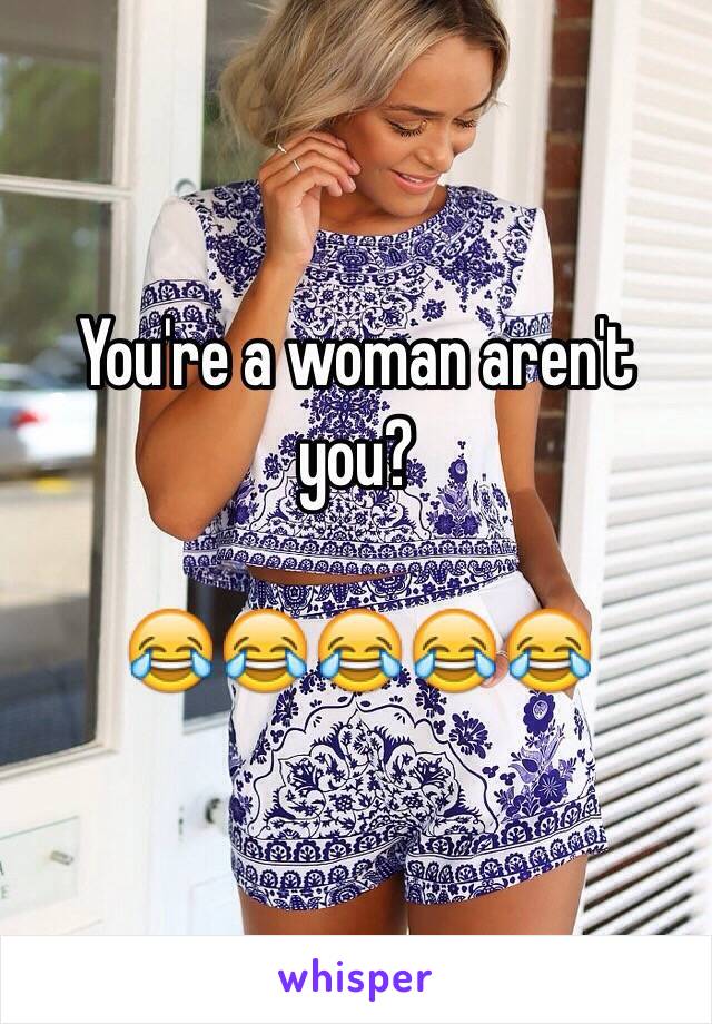 You're a woman aren't you? 

😂😂😂😂😂