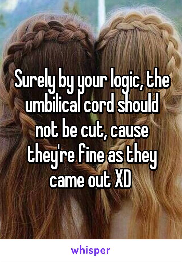 Surely by your logic, the umbilical cord should not be cut, cause they're fine as they came out XD 