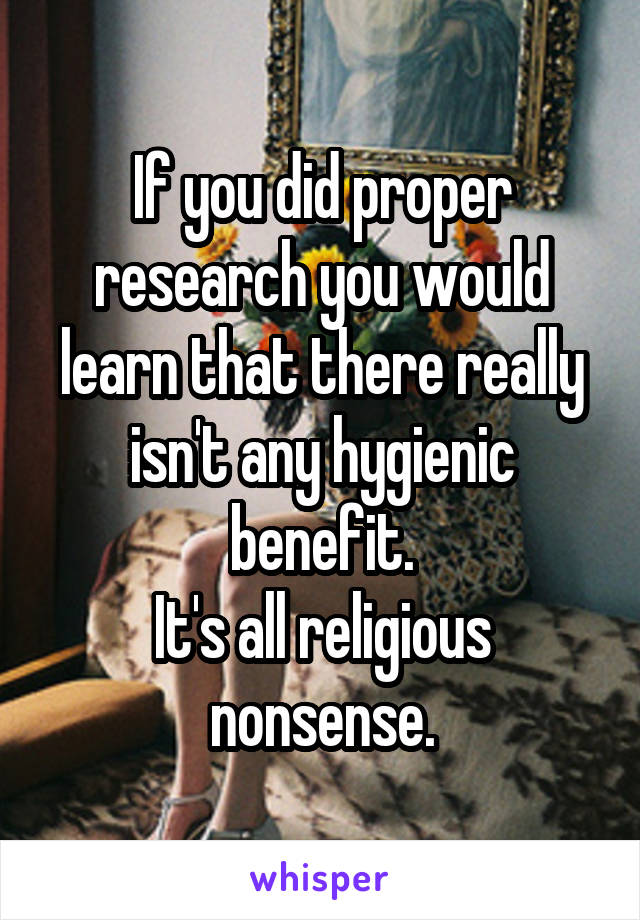 If you did proper research you would learn that there really isn't any hygienic benefit.
It's all religious nonsense.