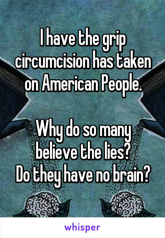 I have the grip circumcision has taken on American People.

Why do so many believe the lies?
Do they have no brain? 