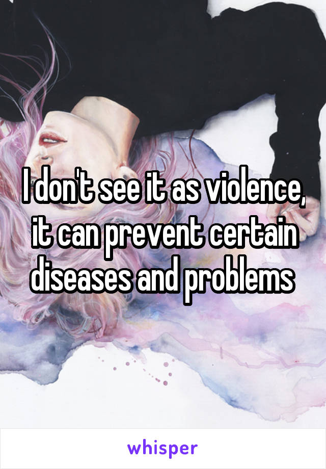 I don't see it as violence, it can prevent certain diseases and problems 