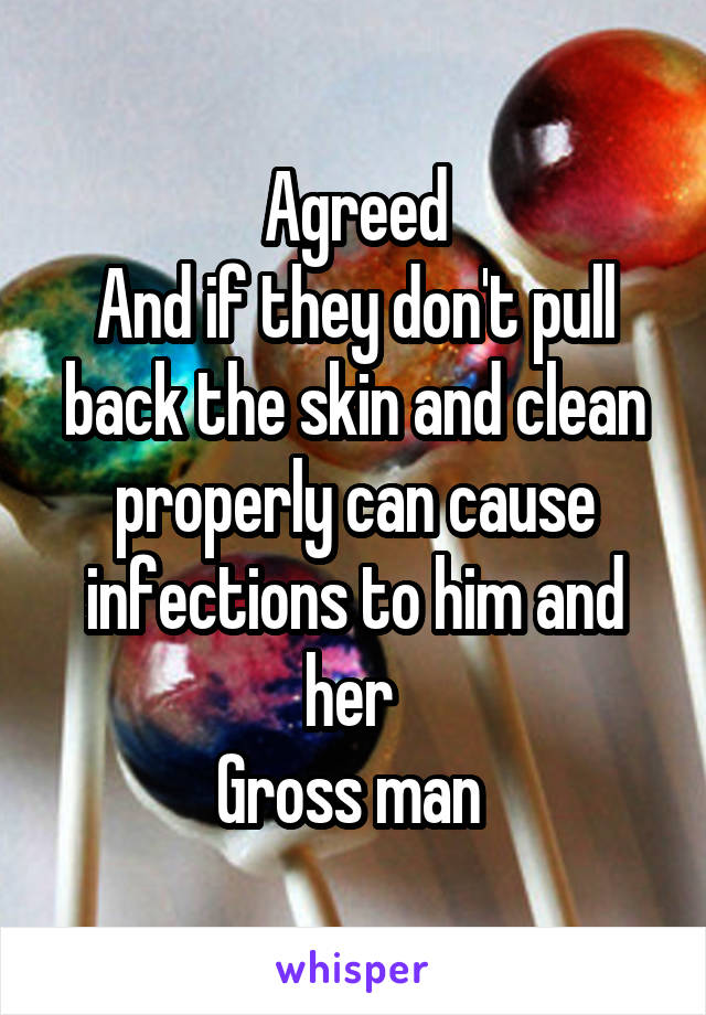 Agreed
And if they don't pull back the skin and clean properly can cause infections to him and her 
Gross man 