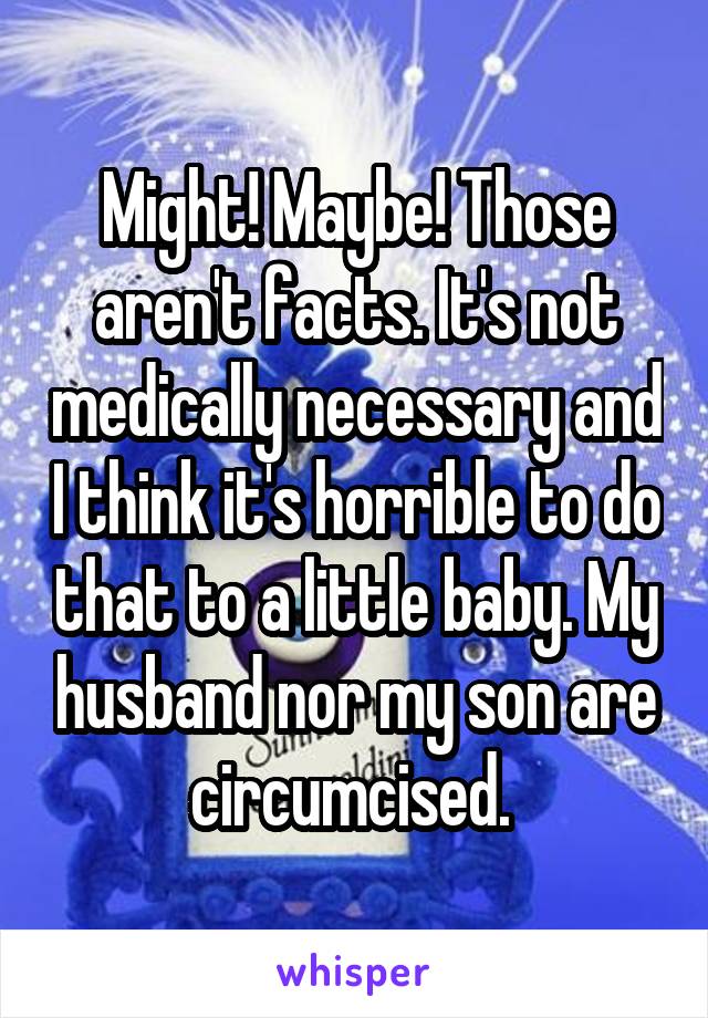 Might! Maybe! Those aren't facts. It's not medically necessary and I think it's horrible to do that to a little baby. My husband nor my son are circumcised. 