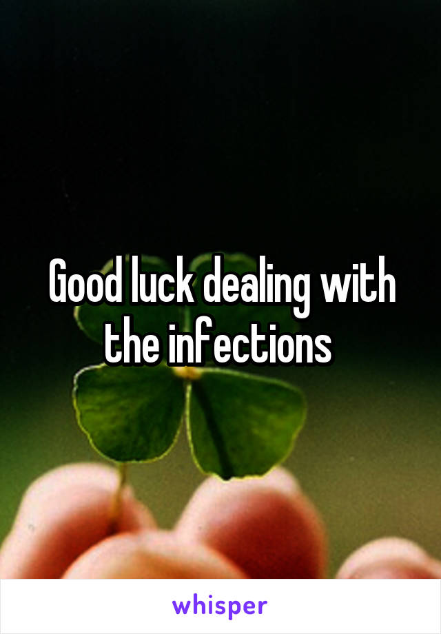 Good luck dealing with the infections 