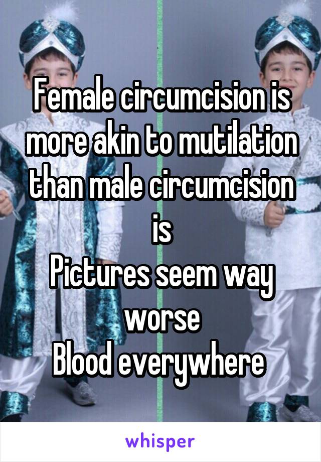 Female circumcision is more akin to mutilation than male circumcision is
Pictures seem way worse
Blood everywhere 