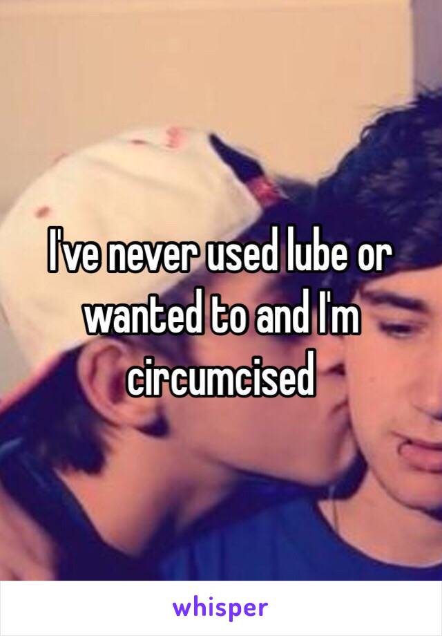 I've never used lube or wanted to and I'm circumcised 