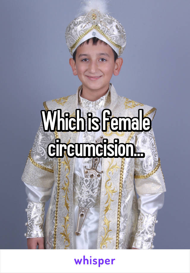 Which is female circumcision...