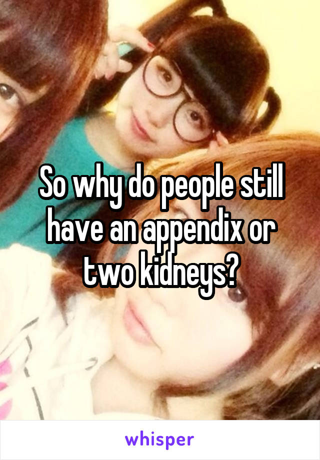 So why do people still have an appendix or two kidneys?