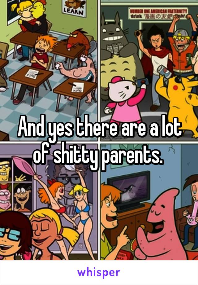 And yes there are a lot of shitty parents. 