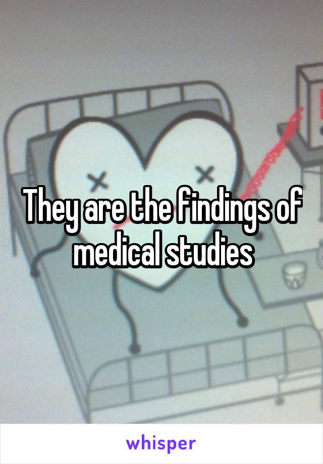 They are the findings of medical studies