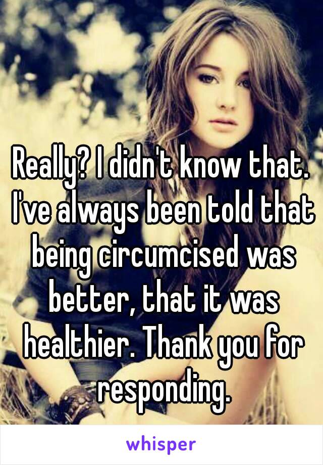 Really? I didn't know that. I've always been told that being circumcised was better, that it was healthier. Thank you for responding.