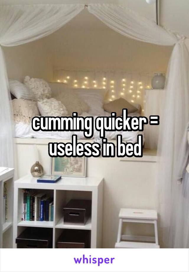 cumming quicker = useless in bed