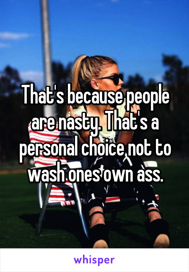 That's because people are nasty. That's a personal choice not to wash ones own ass.