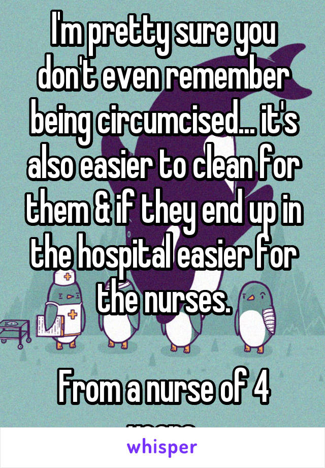 I'm pretty sure you don't even remember being circumcised... it's also easier to clean for them & if they end up in the hospital easier for the nurses.

From a nurse of 4 years.