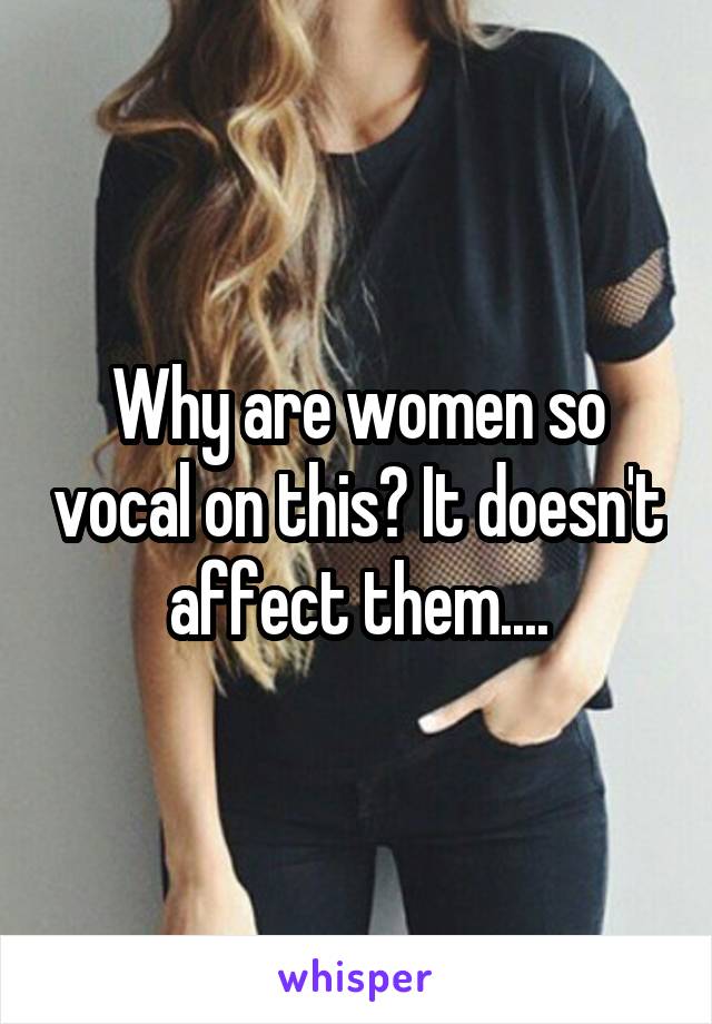 Why are women so vocal on this? It doesn't affect them....