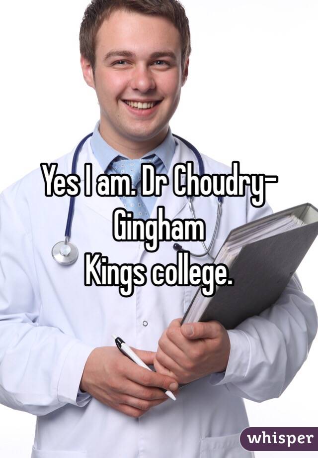 Yes I am. Dr Choudry-Gingham
Kings college. 