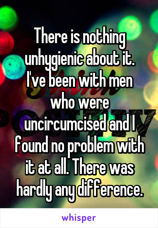 There is nothing unhygienic about it.
I've been with men who were uncircumcised and I found no problem with it at all. There was hardly any difference.