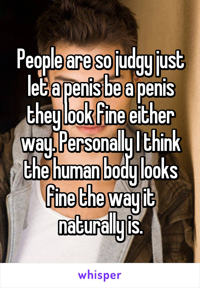 People are so judgy just let a penis be a penis they look fine either way. Personally I think the human body looks fine the way it naturally is.