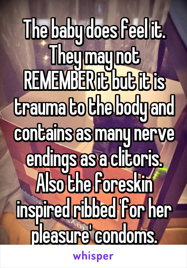 The baby does feel it. They may not REMEMBER it but it is trauma to the body and contains as many nerve endings as a clitoris. Also the foreskin inspired ribbed 'for her pleasure' condoms.