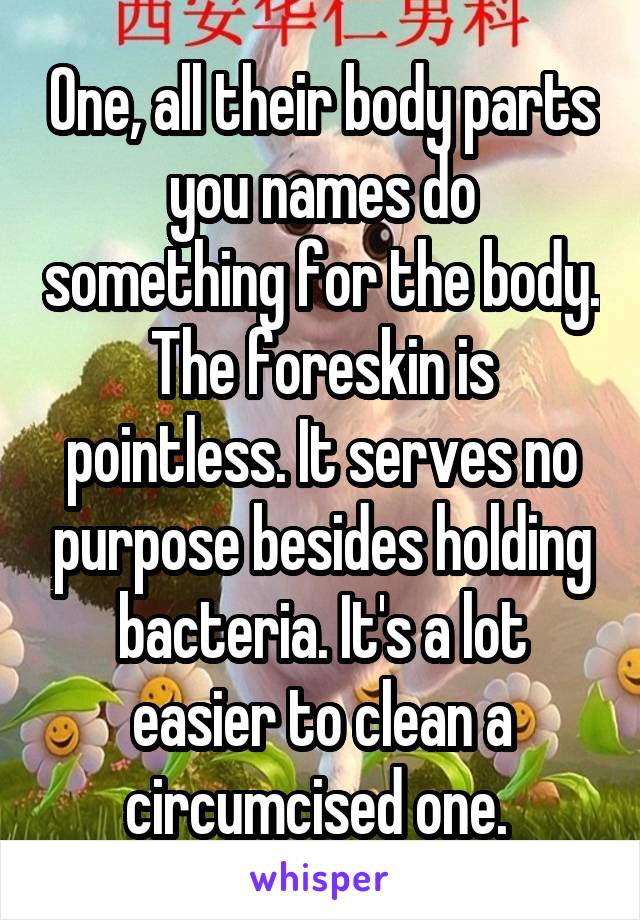 One, all their body parts you names do something for the body. The foreskin is pointless. It serves no purpose besides holding bacteria. It's a lot easier to clean a circumcised one. 