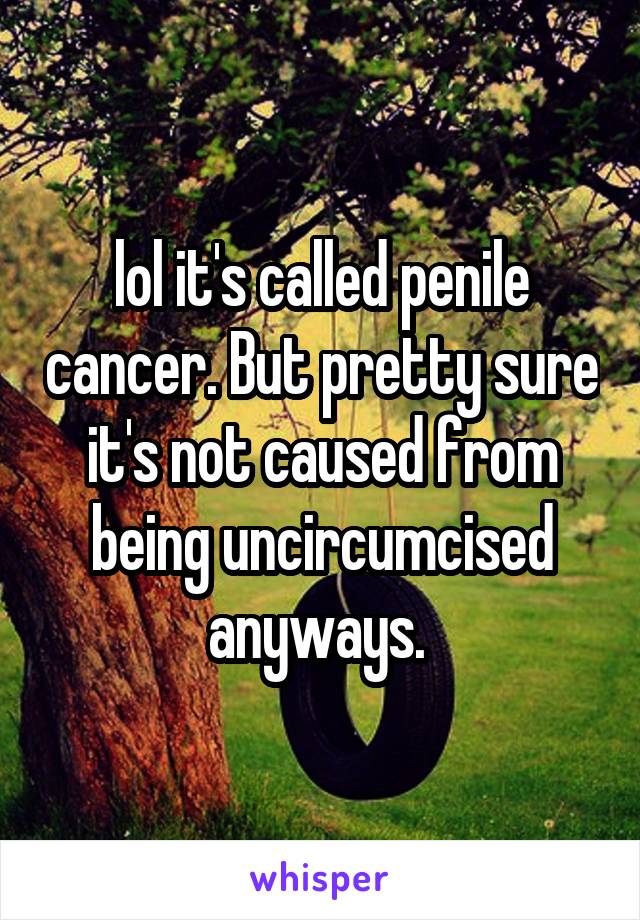 lol it's called penile cancer. But pretty sure it's not caused from being uncircumcised anyways. 