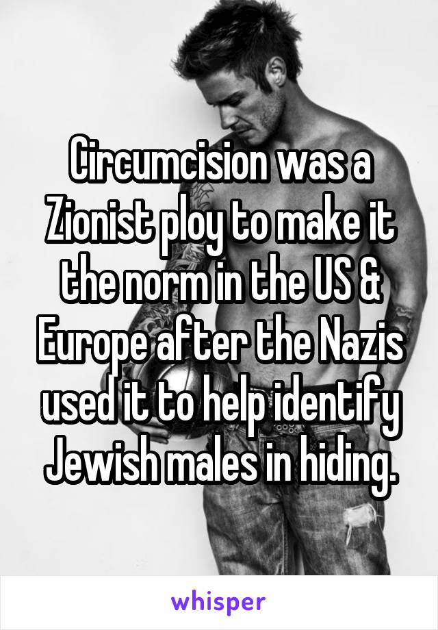 Circumcision was a Zionist ploy to make it the norm in the US & Europe after the Nazis used it to help identify Jewish males in hiding.