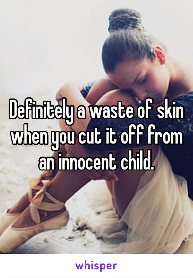 Definitely a waste of skin when you cut it off from an innocent child. 