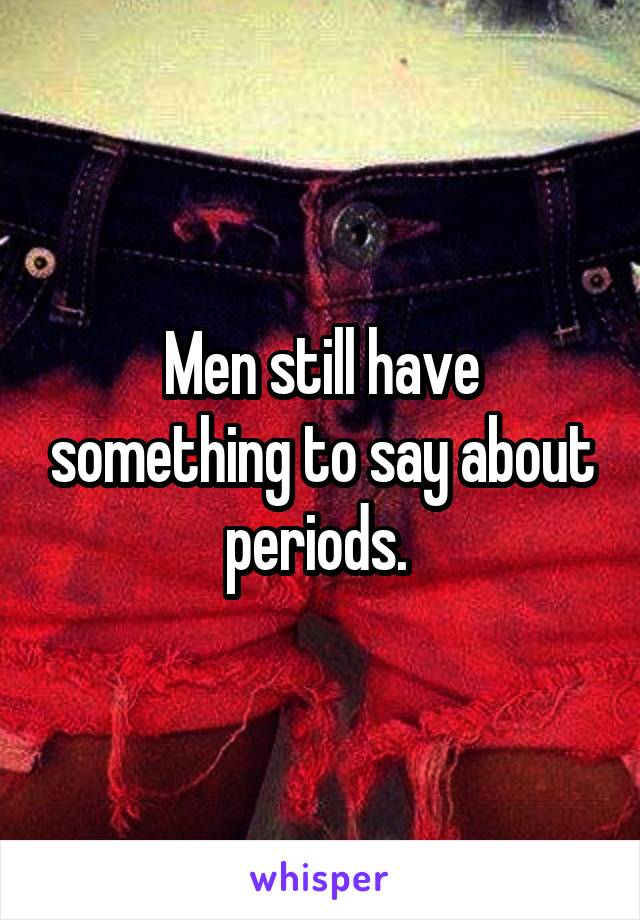 Men still have something to say about periods. 