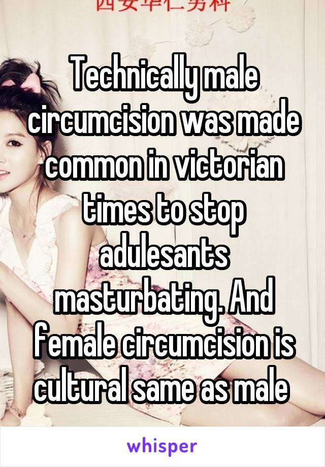 Technically male circumcision was made common in victorian times to stop adulesants masturbating. And female circumcision is cultural same as male 